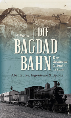 Die Bagdadbahn – der deutsche Orient-Traum. Abenteurer, Ingenieure und Spione von Korn,  Wolfgang