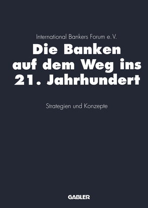 Die Banken auf dem Weg ins 21. Jahrhundert von International Bankers Forum e.V. (Hrsg.)