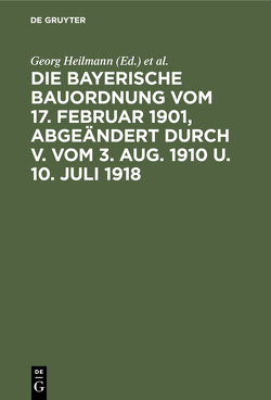 Die Bayerische Bauordnung vom 17. Februar 1901, abgeändert durch V. vom 3. Aug. 1910 u. 10. Juli 1918 von Heilmann,  Georg, Weinisch,  Karl