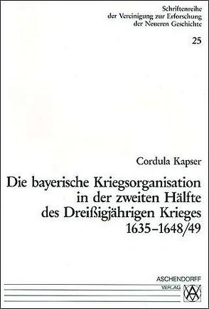 Die bayerische Kriegsorganisation in der zweiten Hälfte des dreissigjährigen Krieges 1635-1648/49 von Kapser,  Cordula