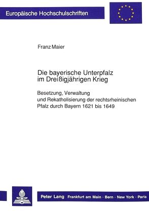 Die bayerische Unterpfalz im Dreißigjährigen Krieg von Maier,  Franz
