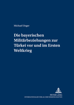 Die bayerischen Militärbeziehungen zur Türkei vor und im Ersten Weltkrieg von Unger,  Michael