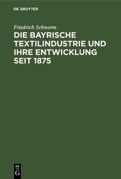 Die Bayrische Textilindustrie und ihre Entwicklung seit 1875 von Schworm,  Friedrich