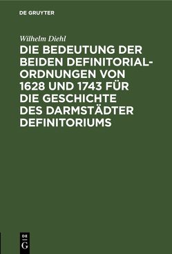 Die Bedeutung der beiden Definitorialordnungen von 1628 und 1743 für die Geschichte des Darmstädter Definitoriums von Diehl,  Wilhelm