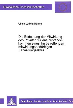 Die Bedeutung der Mitwirkung des Privaten für das Zustandekommen eines ihn betreffenden mitwirkungsbedürftigen Verwaltungsaktes von Hühne,  Ulrich Ludwig