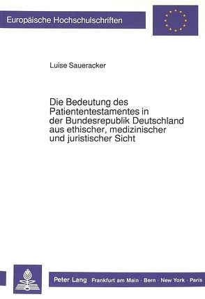 Die Bedeutung des Patiententestamentes in der Bundesrepublik Deutschland aus ethischer, medizinischer und juristischer Sicht von Saueracker