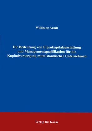 Die Bedeutung von Eigenkapitalausstattung und Managementqualifikation für die Kapitalversorgung mittelständischer Unternehmen von Arndt,  Wolfgang