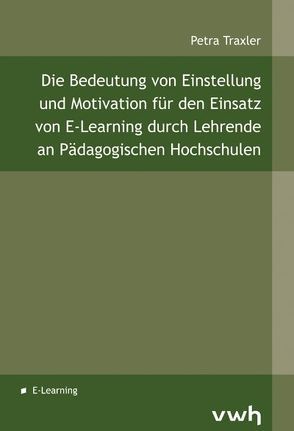 Die Bedeutung von Einstellung und Motivation für den Einsatz von E-Learning durch Lehrende an Pädagogischen Hochschulen von Traxler,  Petra