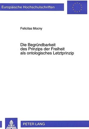 Die Begründbarkeit des Prinzips der Freiheit als ontologisches Letztprinzip von Mocny,  Felicitas