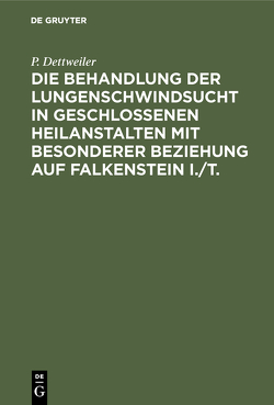 Die Behandlung der Lungenschwindsucht in geschlossenen Heilanstalten mit besonderer Beziehung auf Falkenstein i./T. von Dettweiler,  P.