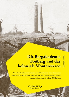 Die Bergakademie Freiberg und das koloniale Montanwesen. von Thiel,  Ulrich