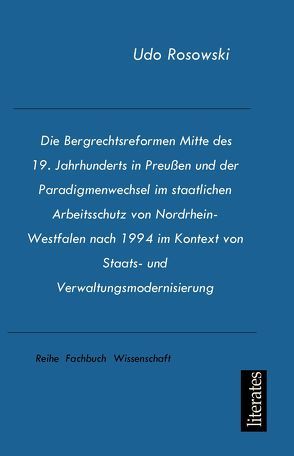 Die Bergrechtsreformen Mitte des 19. Jahrhunderts in Preußen und der Paradigmenwechsel im staatlichen Arbeitsschutz von Nordrhein-Westfalen nach 1994 im Kontext von Staats- und Verwaltungsmodernisierung von Rosowski,  Udo