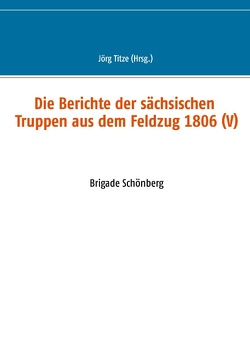 Die Berichte der sächsischen Truppen aus dem Feldzug 1806 (V) von Titze,  Jörg