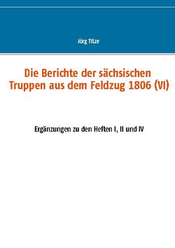 Die Berichte der sächsischen Truppen aus dem Feldzug 1806 (VI) von Titze,  Jörg