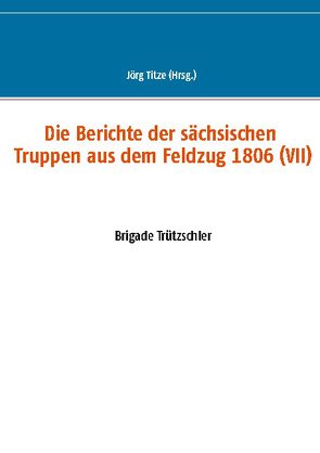 Die Berichte der sächsischen Truppen aus dem Feldzug 1806 (VII) von Titze,  Jörg