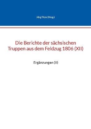 Die Berichte der sächsischen Truppen aus dem Feldzug 1806 (XII) von Titze,  Jörg