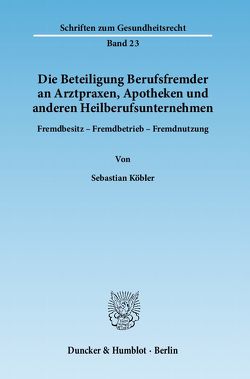 Die Beteiligung Berufsfremder an Arztpraxen, Apotheken und anderen Heilberufsunternehmen. von Köbler,  Sebastian