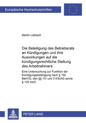 Die Beteiligung des Betriebsrats an Kündigungen und ihre Auswirkungen auf die kündigungsrechtliche Stellung des Arbeitnehmers von Liebisch,  Martin