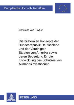 Die bilateralen Konzepte der Bundesrepublik Deutschland und der Vereinigten Staaten von Amerika sowie deren Bedeutung für die Entwicklung des Schutzes von Auslandsinvestitionen von von Reyher,  Christoph