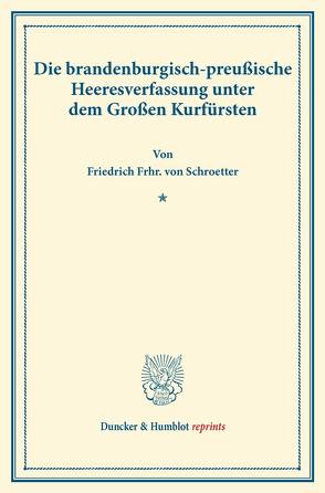 Die brandenburgisch-preußische Heeresverfassung unter dem Großen Kurfürsten. von Schroetter,  Friedrich Frhr. von