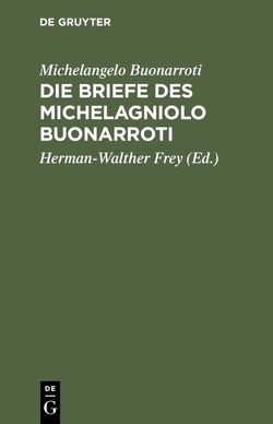 Die Briefe des Michelagniolo Buonarroti von Buonarroti,  Michelangelo, Frey,  Herman-Walther, Frey,  Karl