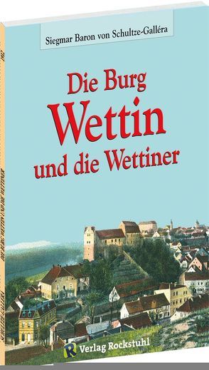 Die Burg Wettin und die Wettiner von Rockstuhl,  Harald, Schultze-Gallera,  Dr. Siegmar Baron von