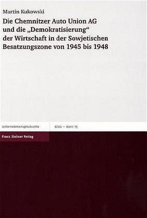 Die Chemnitzer Auto Union AG und die „Demokratisierung“ der Wirtschaft in der Sowjetischen Besatzungszone von 1945 bis 1948 von Kukowski,  Martin
