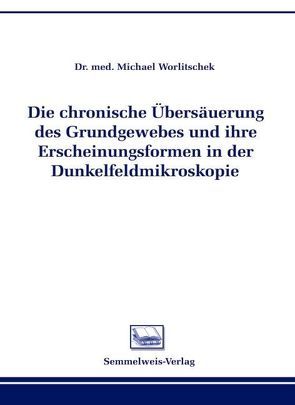 Die chronsiche Übersäuerung des Grundgewebes und ihre Erscheinungsformen in der Dunkelfeldmikroskopie von Worlitschek,  Michael