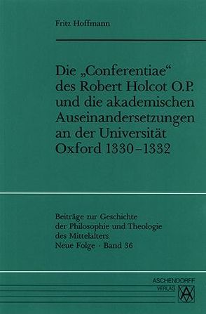 Die ‚Conferentiae‘ des Robert Holcot O.P. und die akademischen Auseinandersetzungen an der Universität Oxford 1330-1332 von Hoffmann,  Fritz