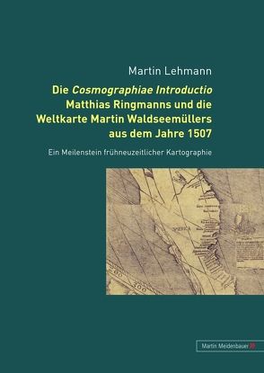 Die Cosmographiae Introductio Matthias Ringmanns und die Weltkarte Martin Waldseemüllers aus dem Jahre 1507 von Lehmann,  Martin