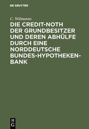 Die Credit-Noth der Grundbesitzer und deren Abhülfe durch eine Norddeutsche Bundes-Hypotheken-Bank von Wilmanns,  C.
