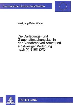 Die Darlegungs- und Glaubhaftmachungslast in den Verfahren von Arrest und einstweiliger Verfügung nach §§ 916ff ZPO von Walter,  Wolfgang P