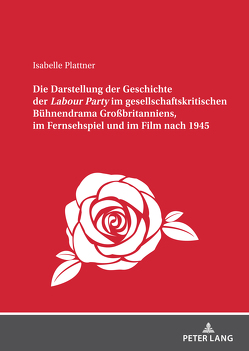 Die Darstellung der Geschichte der <I>Labour Party</I> im gesellschaftskritischen Bühnendrama Großbritanniens, im Fernsehspiel und im Film nach 1945 von Plattner,  Isabelle