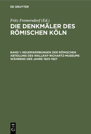 Die Denkmäler des römischen Köln / Neuerwerbungen der Römischen Abteilung des Wallraf-Richartz-Museums während der Jahre 1923–1927 von Fremersdorf,  Fritz