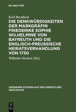 Die Denkwürdigkeiten der Markgräfin Friederike Sophie Wilhelmine von Bayreuth und die englisch-preußische Heiratsverhandlung von 1730 von Bernbeck,  Karl, Oncken,  Wilhelm