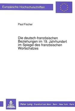 Die deutsch-französischen Beziehungen im 19. Jahrhundert im Spiegel des französischen Wortschatzes von Fischer,  Paul