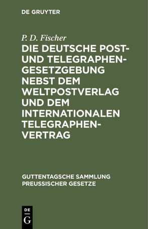 Die deutsche Post- und Telegraphen-Gesetzgebung nebst dem Weltpostverlag und dem Internationalen Telegraphenvertrag von Fischer,  P. D., König,  M