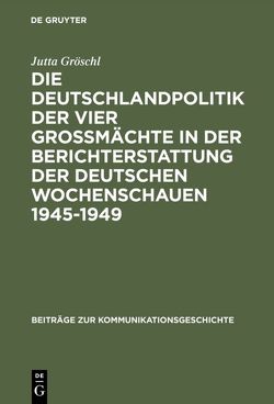 Die Deutschlandpolitik der vier Großmächte in der Berichterstattung der deutschen Wochenschauen 1945–1949 von Gröschl,  Jutta