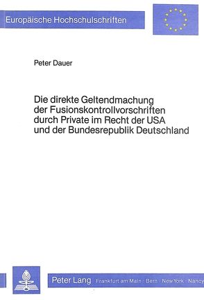 Die direkte Geltendmachung der Fusionskontrollvorschriften durch Private im Recht der USA und der Bundesrepublik Deutschland von Dauer,  Peter