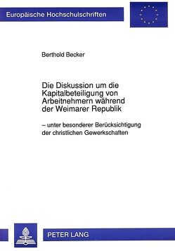 Die Diskussion um die Kapitalbeteiligung von Arbeitnehmern während der Weimarer Republik von Becker,  Berthold