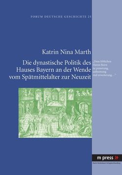 Die dynastische Politik des Hauses Bayern an der Wende vom Spätmittelalter zur Neuzeit von Marth,  Katrin Nina