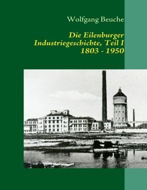 Die Eilenburger Industriegeschichte, Teil I  1803-1950 von Beuche,  Wolfgang