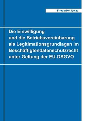 Die Einwilligung und die Betriebsvereinbarung als Legitimationsgrundlagen im Beschäftigtendatenschutzrecht unter Geltung der EU-DSGVO von Jawad,  Friederike