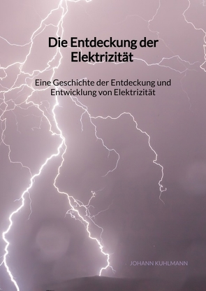 Die Entdeckung der Elektrizität – Eine Geschichte der Entdeckung und Entwicklung von Elektrizität von Kuhlmann,  Johann