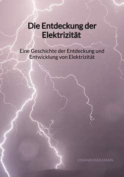 Die Entdeckung der Elektrizität – Eine Geschichte der Entdeckung und Entwicklung von Elektrizität von Kuhlmann,  Johann