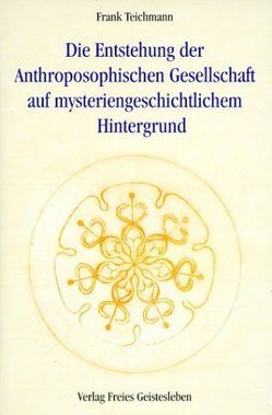 Die Entstehung der Anthroposophischen Gesellschaft auf mysteriengeschichtlichem Hintergrund von Teichmann,  Frank