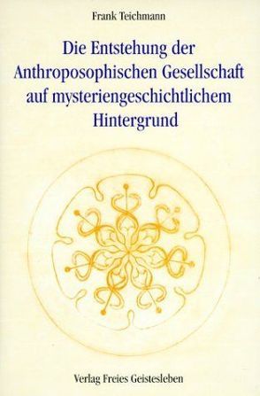 Die Entstehung der Anthroposophischen Gesellschaft auf mysteriengeschichtlichem Hintergrund von Teichmann,  Frank