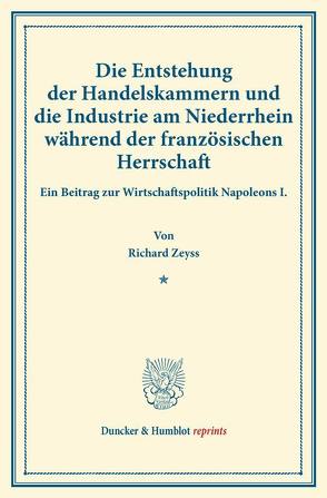 Die Entstehung der Handelskammern und die Industrie am Niederrhein während der französischen Herrschaft. von Zeyss,  Richard