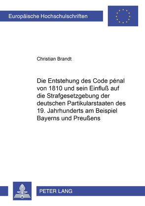 Die Entstehung des Code pénal von 1810 und sein Einfluß auf die Strafgesetzgebung der deutschen Partikularstaaten des 19. Jahrhunderts am Beispiel Bayerns und Preußens von Brandt,  Christian