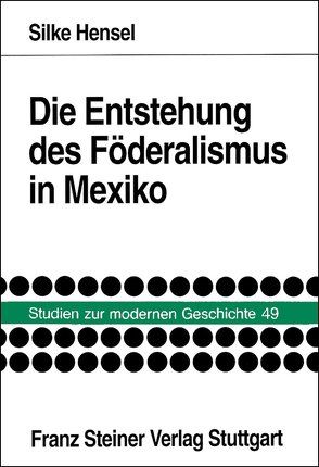 Die Entstehung des Föderalismus in Mexiko von Hensel,  Silke